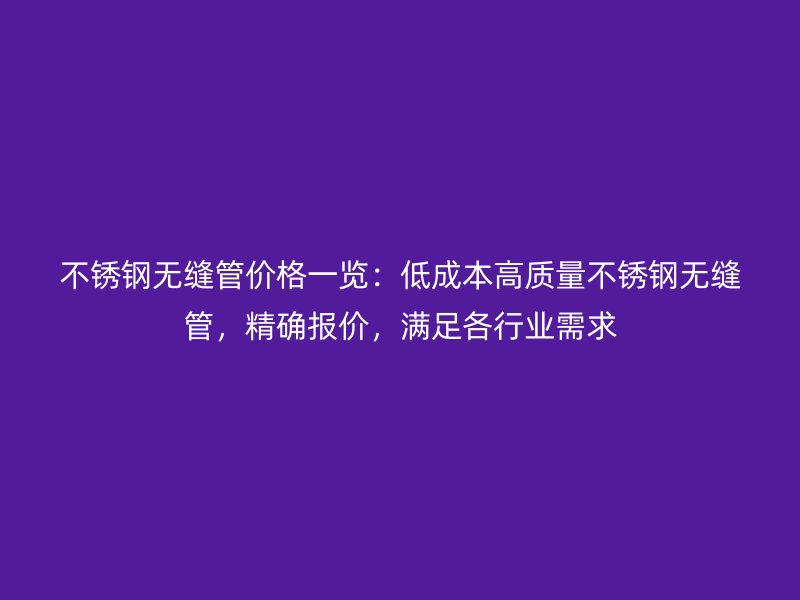 不锈钢无缝管价格一览：低成本高质量不锈钢无缝管，精确报价，满足各行业需求