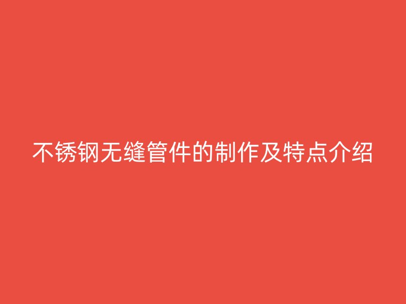 不锈钢无缝管件的制作及特点介绍