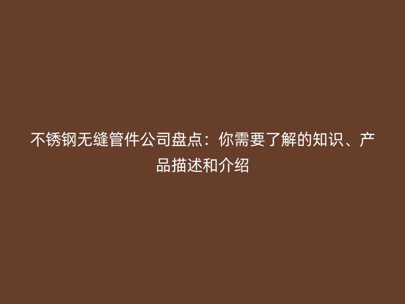 不锈钢无缝管件公司盘点：你需要了解的知识、产品描述和介绍