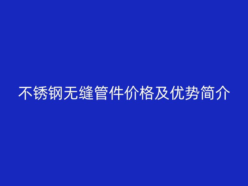 不锈钢无缝管件价格及优势简介