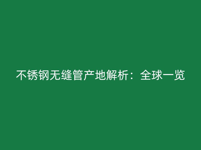 不锈钢无缝管产地解析：全球一览