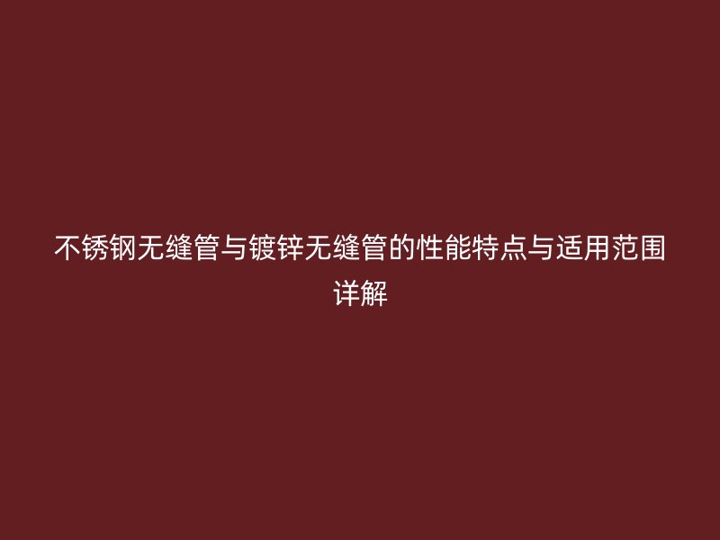 不锈钢无缝管与镀锌无缝管的性能特点与适用范围详解