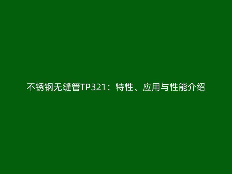 不锈钢无缝管TP321：特性、应用与性能介绍