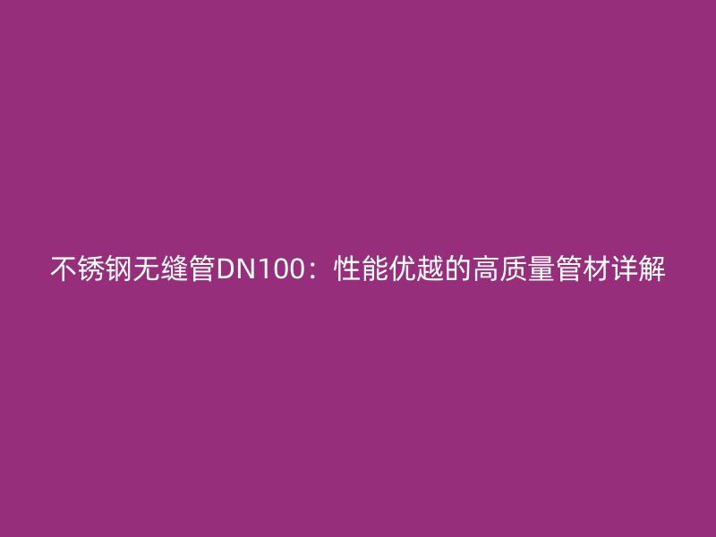 不锈钢无缝管DN100：性能优越的高质量管材详解