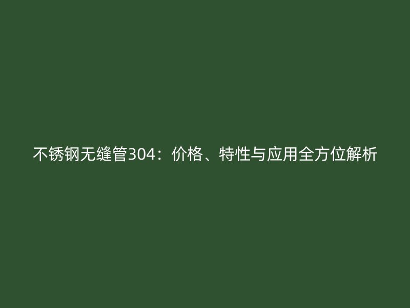 不锈钢无缝管304：价格、特性与应用全方位解析