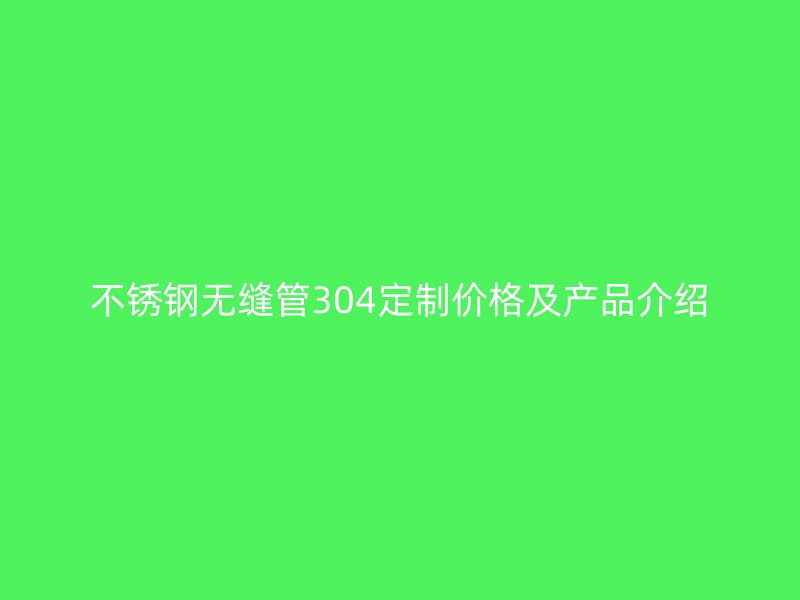 不锈钢无缝管304定制价格及产品介绍