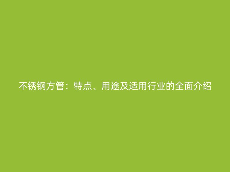 不锈钢方管：特点、用途及适用行业的全面介绍