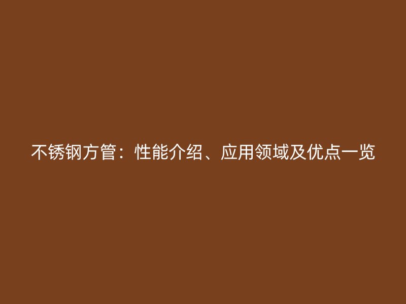 不锈钢方管：性能介绍、应用领域及优点一览