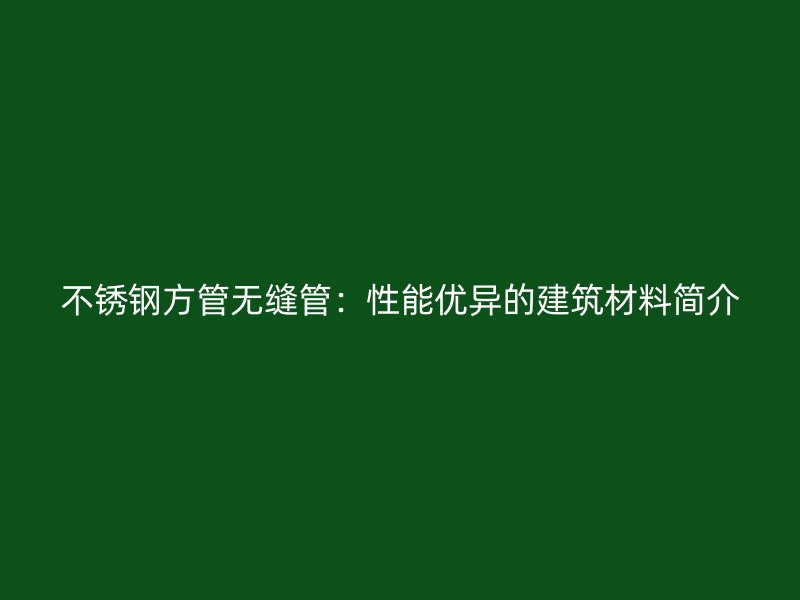 不锈钢方管无缝管：性能优异的建筑材料简介