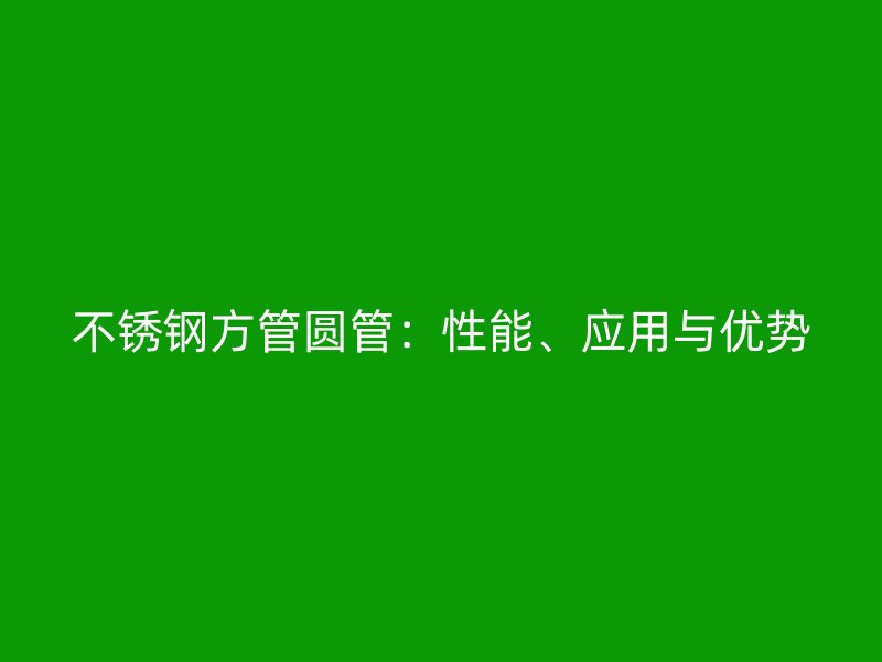不锈钢方管圆管：性能、应用与优势