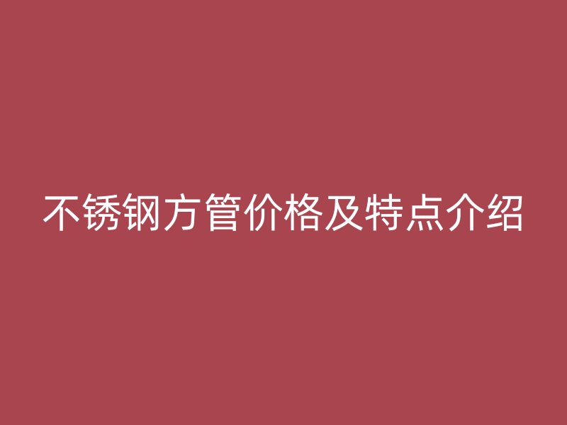 不锈钢方管价格及特点介绍