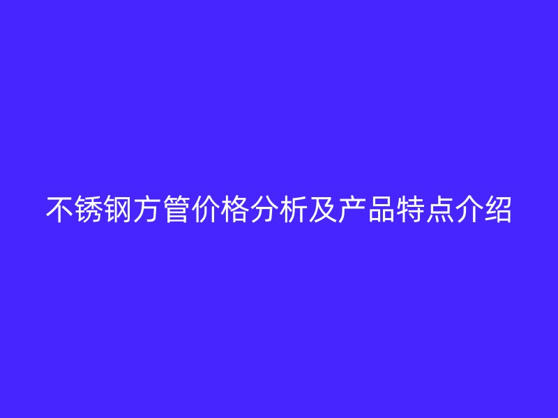 不锈钢方管价格分析及产品特点介绍