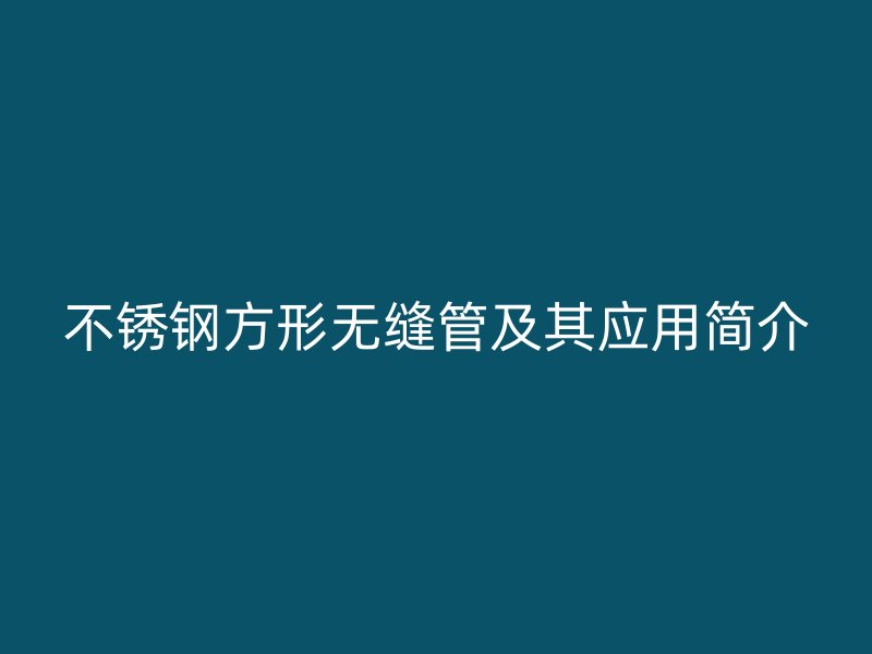 不锈钢方形无缝管及其应用简介