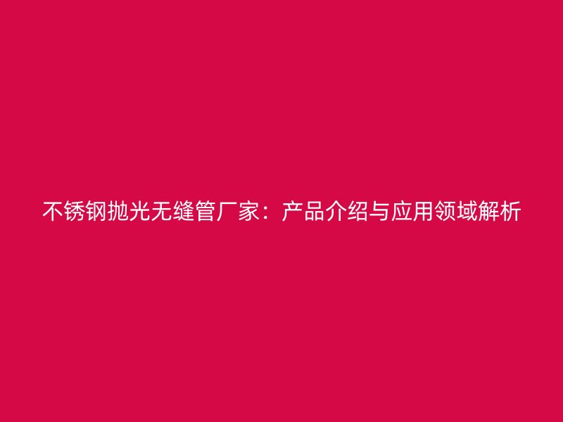 不锈钢抛光无缝管厂家：产品介绍与应用领域解析