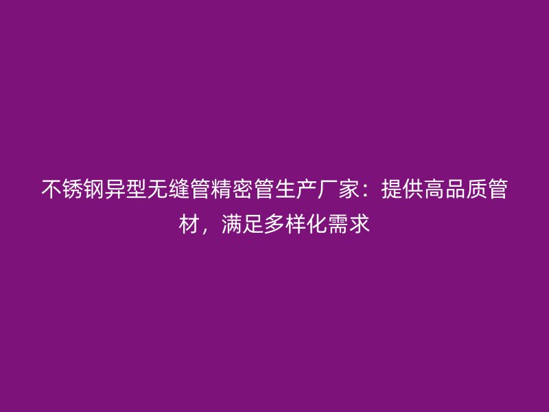 不锈钢异型无缝管精密管生产厂家：提供高品质管材，满足多样化需求