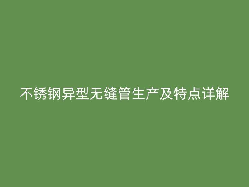 不锈钢异型无缝管生产及特点详解