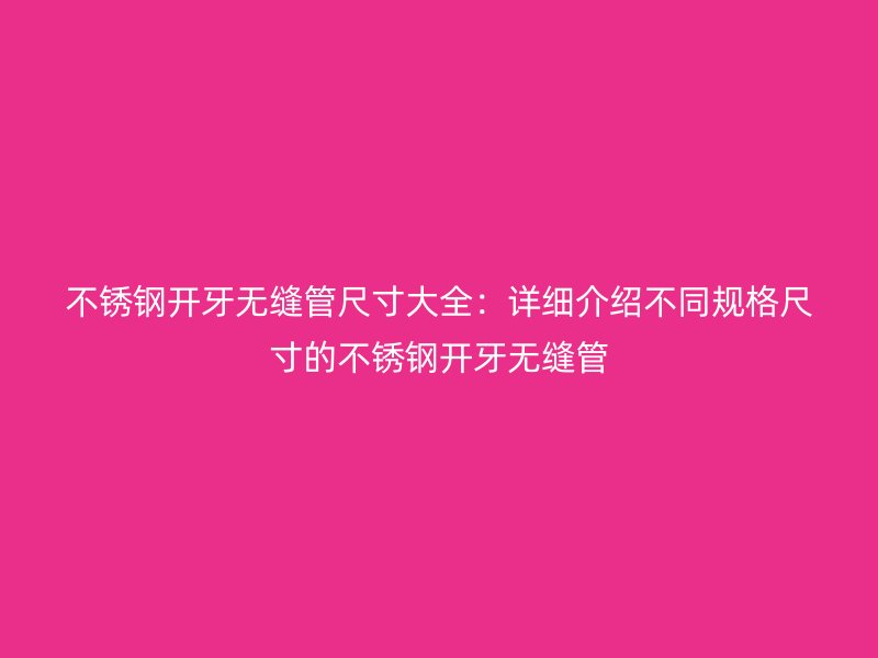 不锈钢开牙无缝管尺寸大全：详细介绍不同规格尺寸的不锈钢开牙无缝管