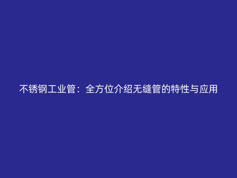 不锈钢工业管：全方位介绍无缝管的特性与应用