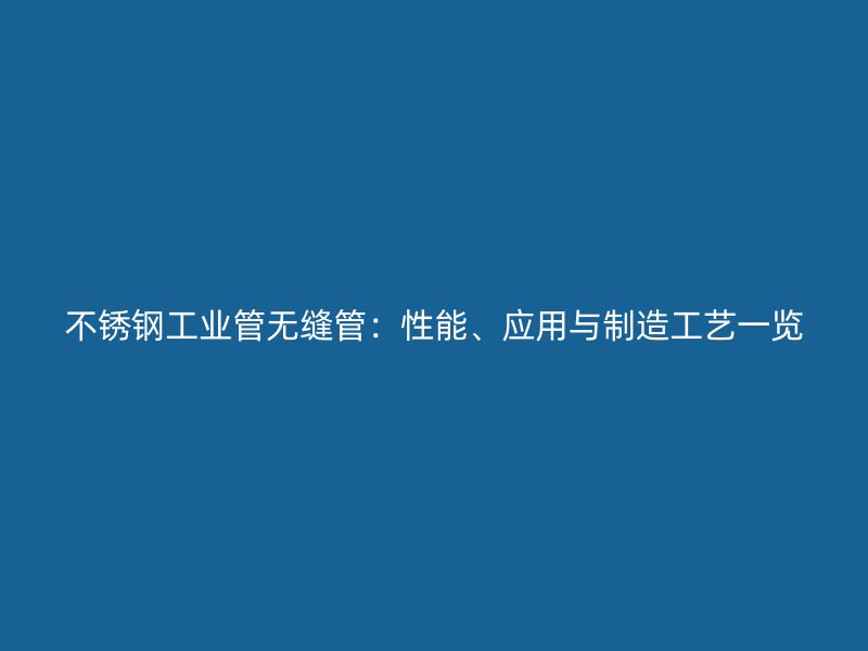 不锈钢工业管无缝管：性能、应用与制造工艺一览