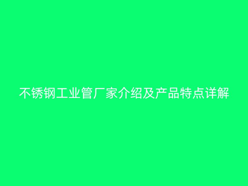 不锈钢工业管厂家介绍及产品特点详解
