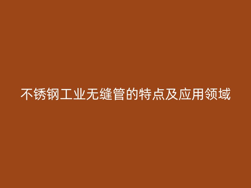 不锈钢工业无缝管的特点及应用领域