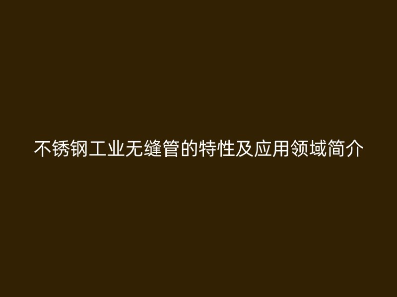 不锈钢工业无缝管的特性及应用领域简介