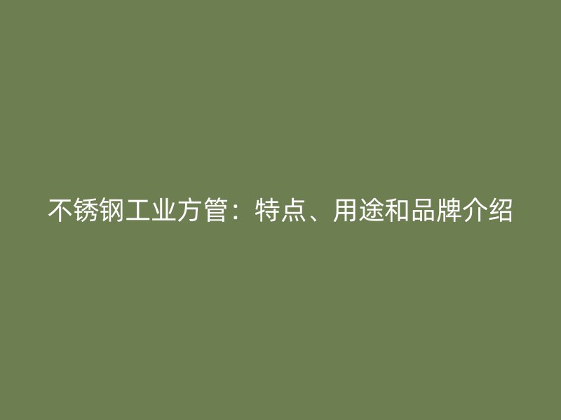 不锈钢工业方管：特点、用途和品牌介绍