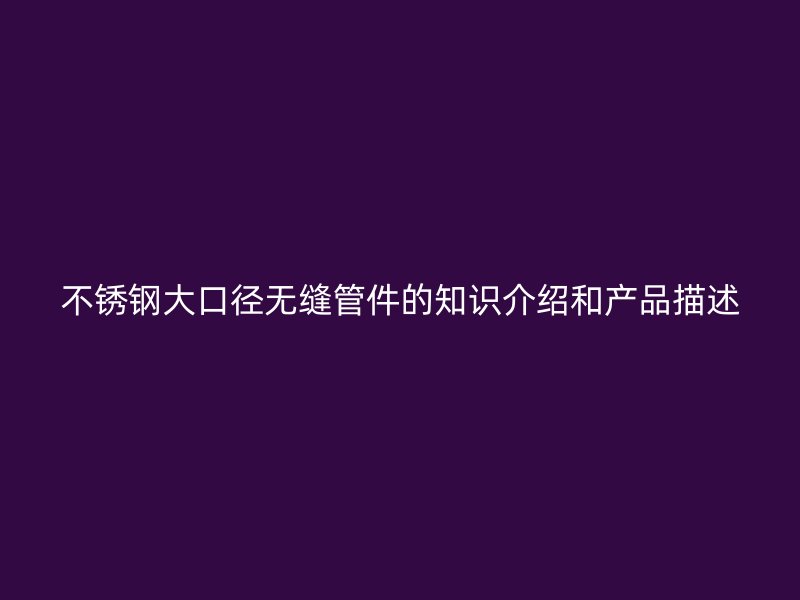 不锈钢大口径无缝管件的知识介绍和产品描述