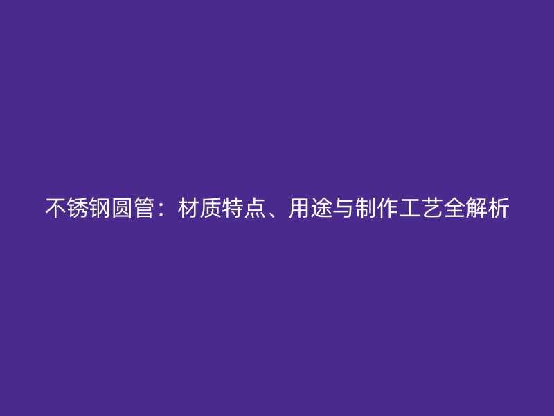 不锈钢圆管：材质特点、用途与制作工艺全解析