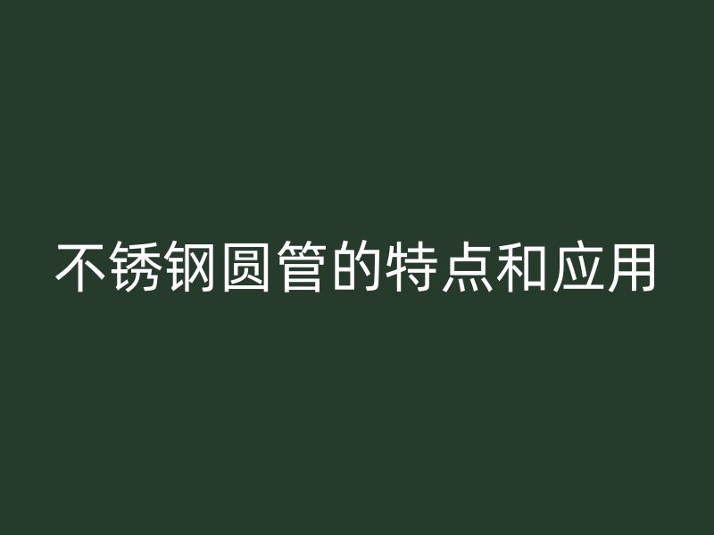 不锈钢圆管的特点和应用