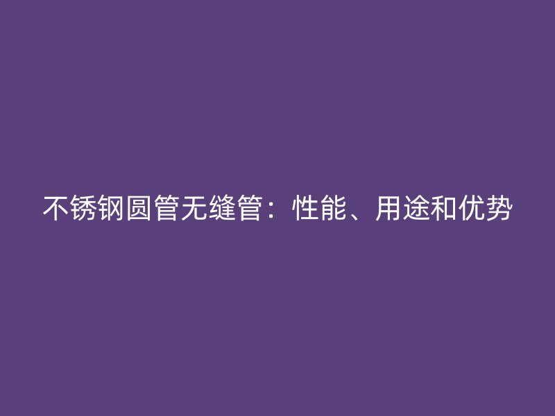 不锈钢圆管无缝管：性能、用途和优势