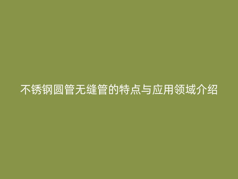 不锈钢圆管无缝管的特点与应用领域介绍