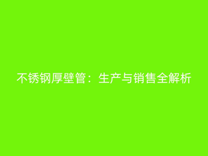 不锈钢厚壁管：生产与销售全解析