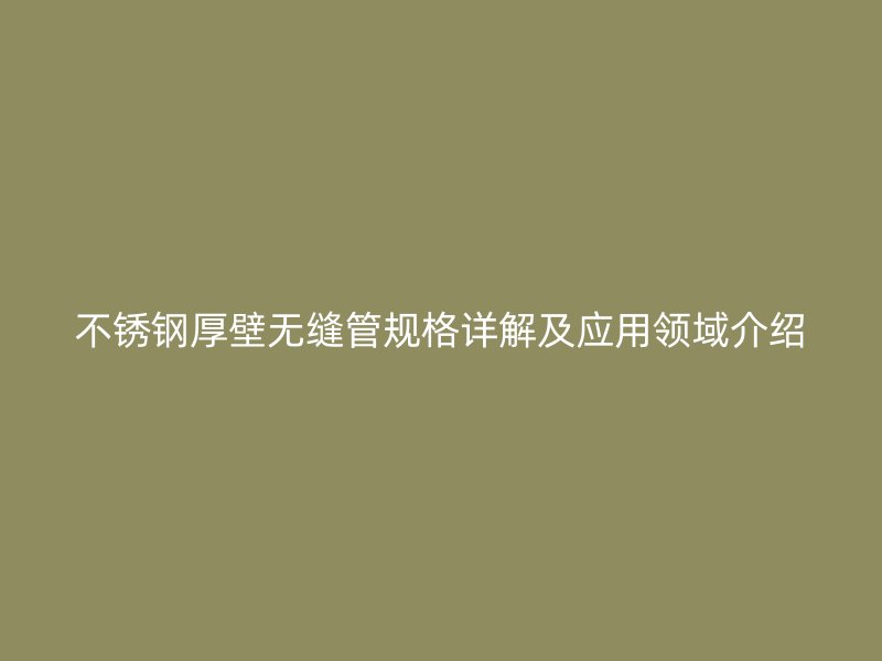 不锈钢厚壁无缝管规格详解及应用领域介绍