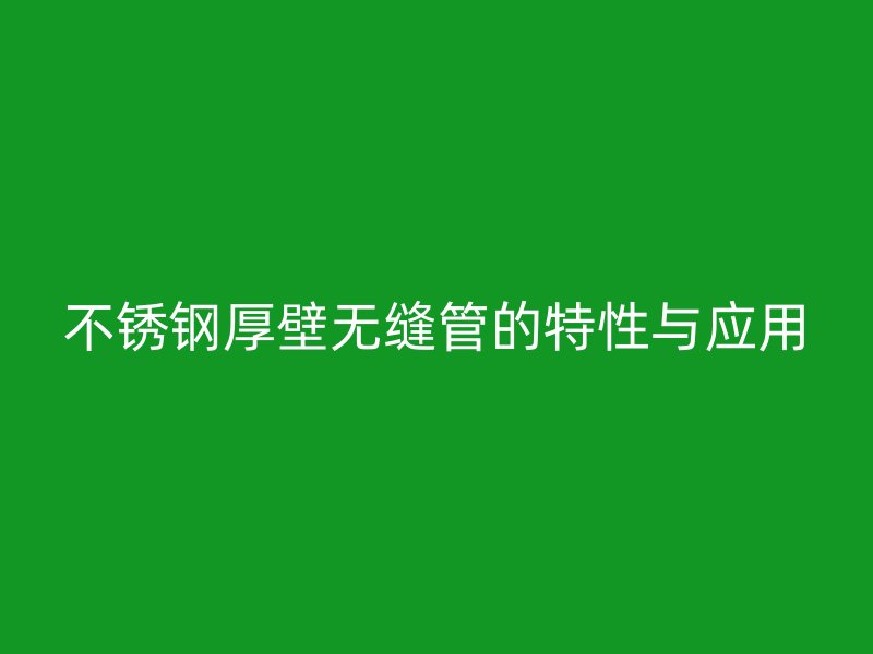 不锈钢厚壁无缝管的特性与应用