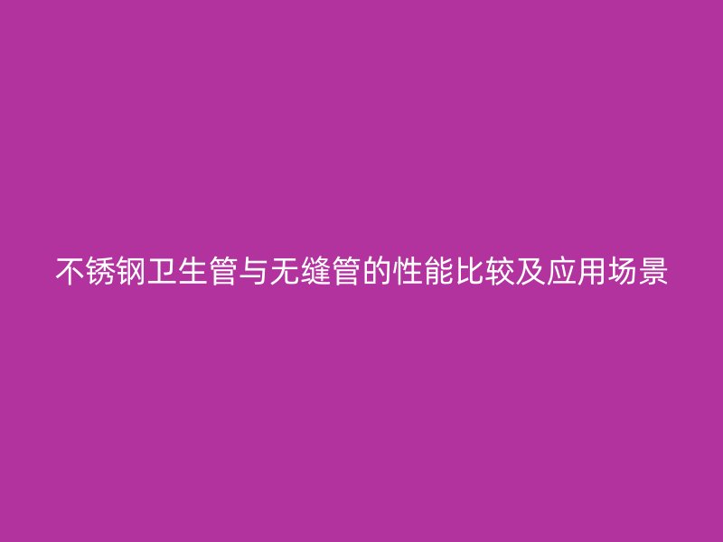 不锈钢卫生管与无缝管的性能比较及应用场景