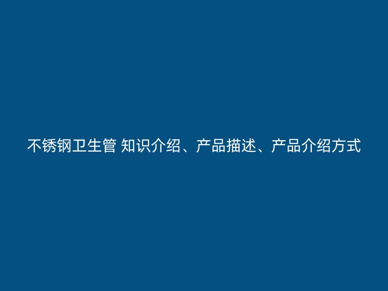 不锈钢卫生管 知识介绍、产品描述、产品介绍方式