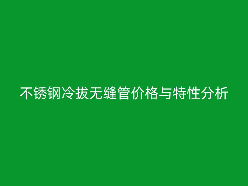 不锈钢冷拔无缝管价格与特性分析