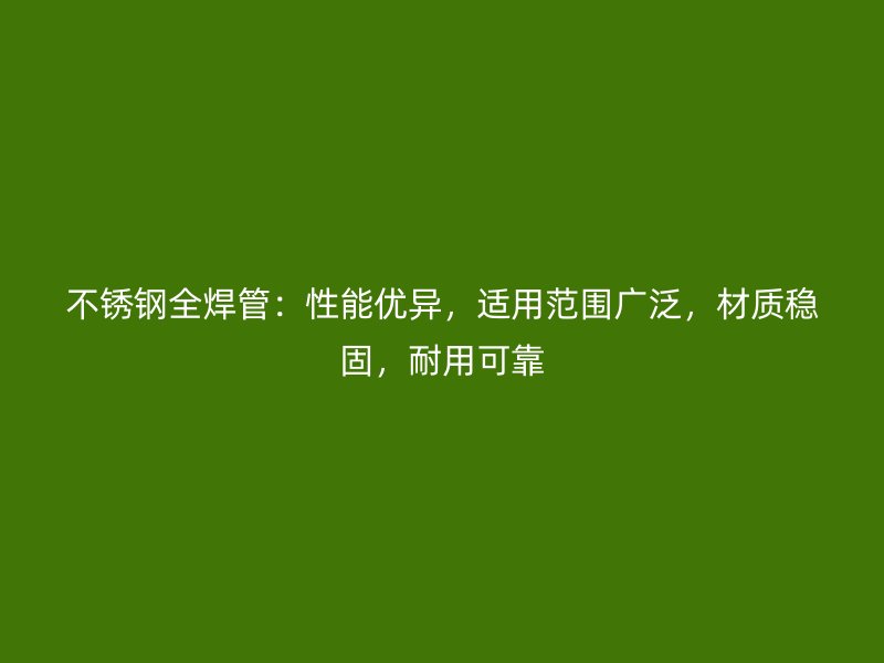 不锈钢全焊管：性能优异，适用范围广泛，材质稳固，耐用可靠