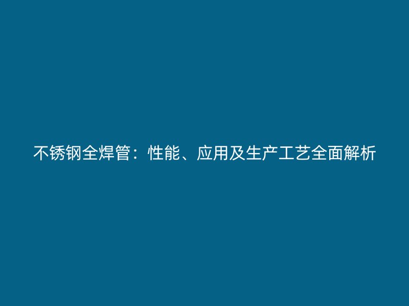 不锈钢全焊管：性能、应用及生产工艺全面解析