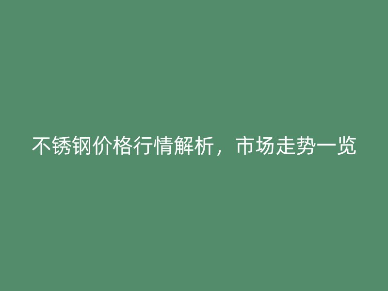 不锈钢价格行情解析，市场走势一览