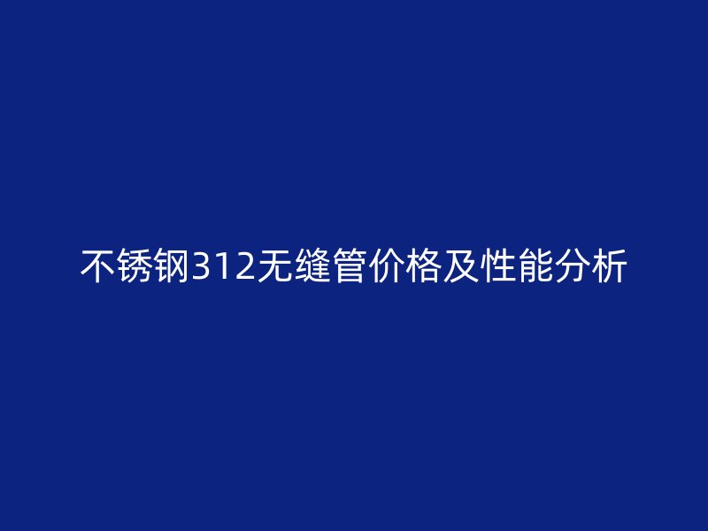 不锈钢312无缝管价格及性能分析