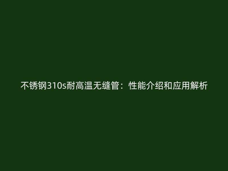不锈钢310s耐高温无缝管：性能介绍和应用解析