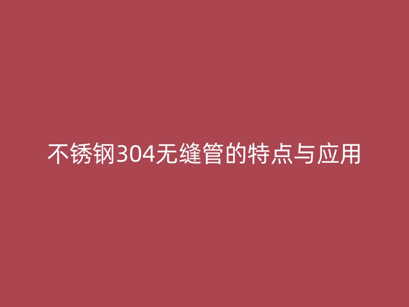 不锈钢304无缝管的特点与应用