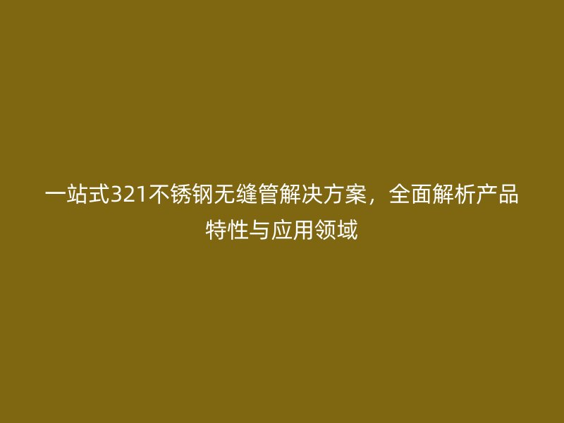 一站式321不锈钢无缝管解决方案，全面解析产品特性与应用领域