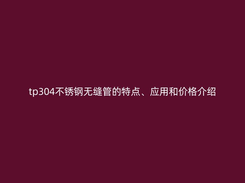 tp304不锈钢无缝管的特点、应用和价格介绍