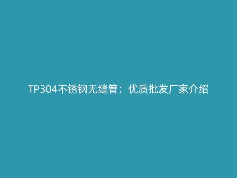 TP304不锈钢无缝管：优质批发厂家介绍