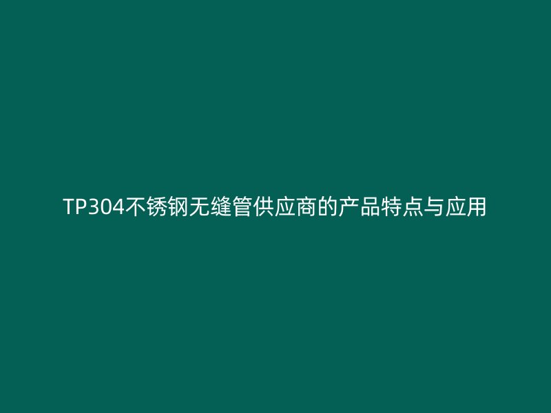 TP304不锈钢无缝管供应商的产品特点与应用