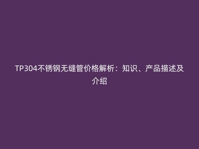TP304不锈钢无缝管价格解析：知识、产品描述及介绍