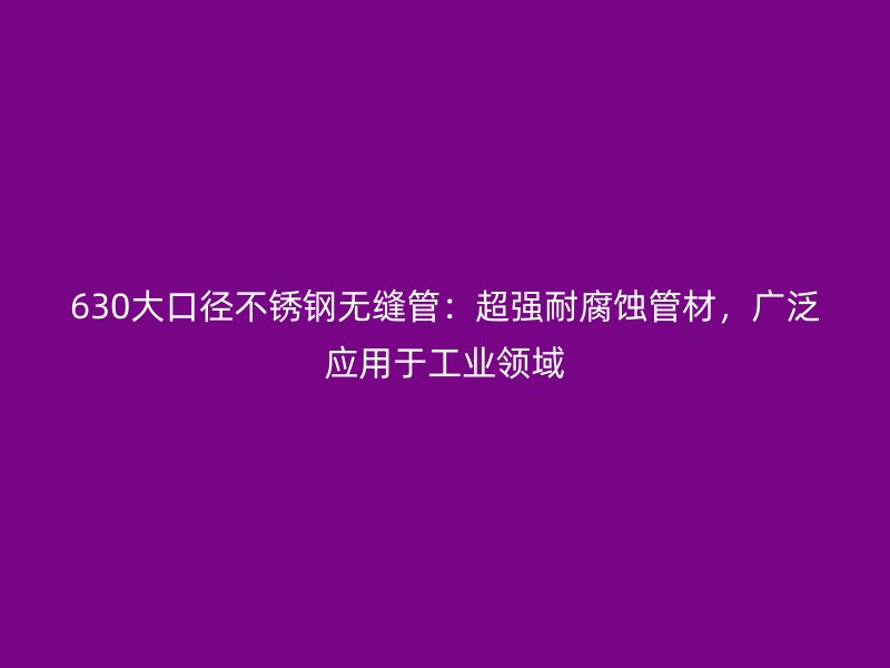 630大口径不锈钢无缝管：超强耐腐蚀管材，广泛应用于工业领域